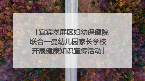 宜宾翠屏区妇幼保健院联合一曼幼儿园家长学校开展健康知识宣传活动
