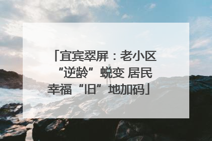 宜宾翠屏：老小区“逆龄”蜕变 居民幸福“旧”地加码