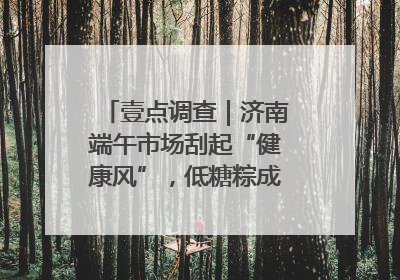 壹点调查｜济南端午市场刮起“健康风”，低糖粽成消费者“新宠”