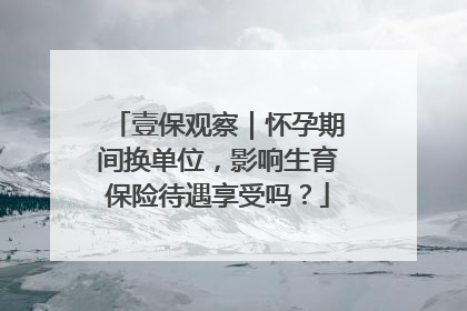 壹保观察｜怀孕期间换单位，影响生育保险待遇享受吗？