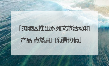 夷陵区推出系列文旅活动和产品 点燃夏日消费热情