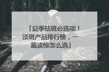 夏季祛斑必选项！淡斑产品排行榜，一篇读懂怎么选