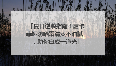 夏日逆袭指南！露卡菲娅防晒霜清爽不油腻，助你白成一道光
