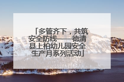 多管齐下，共筑安全防线——德清县上柏幼儿园安全生产月系列活动