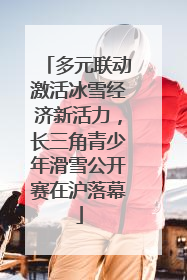 多元联动激活冰雪经济新活力，长三角青少年滑雪公开赛在沪落幕