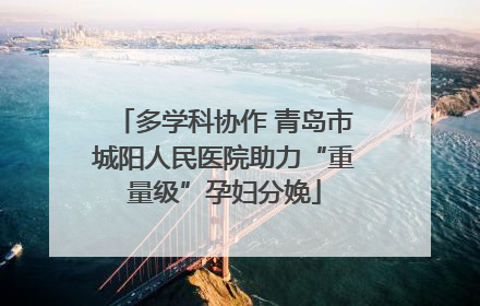 多学科协作 青岛市城阳人民医院助力“重量级”孕妇分娩