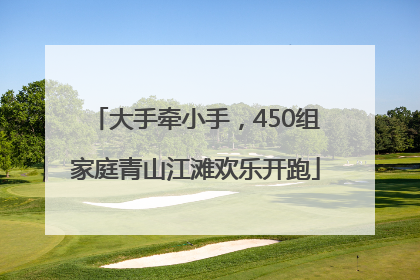 大手牵小手，450组家庭青山江滩欢乐开跑