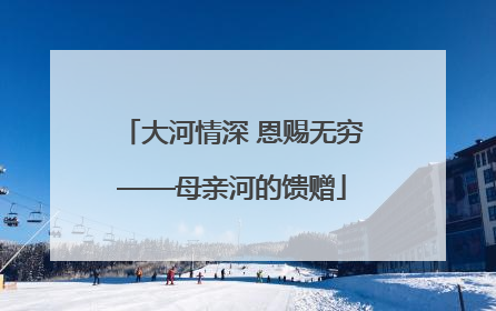 大河情深 恩赐无穷——母亲河的馈赠