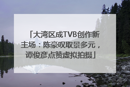 大湾区成TVB创作新主场：陈豪叹取景多元，谭俊彦点赞虚拟拍摄