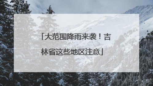 大范围降雨来袭！吉林省这些地区注意