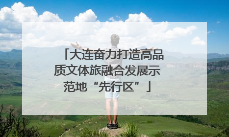 大连奋力打造高品质文体旅融合发展示范地“先行区”