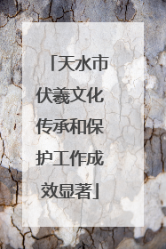 天水市伏羲文化传承和保护工作成效显著