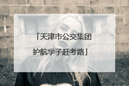 天津市公交集团护航学子赶考路