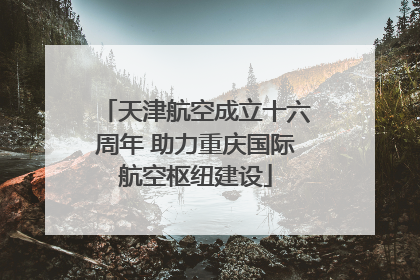 天津航空成立十六周年 助力重庆国际航空枢纽建设