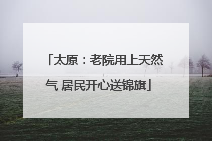 太原：老院用上天然气 居民开心送锦旗