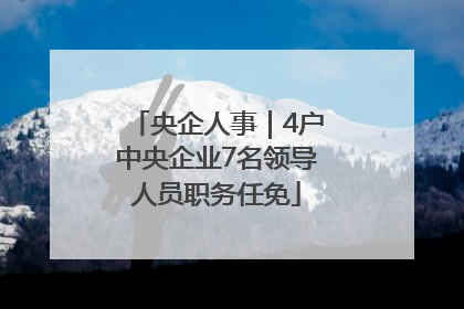 央企人事｜4户中央企业7名领导人员职务任免