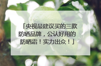 央视最建议买的三款防晒品牌，公认好用的防晒霜！实力出众！