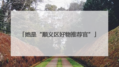 她是“顺义区好物推荐官”