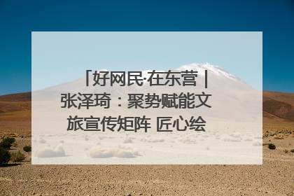 好网民·在东营｜张泽琦：聚势赋能文旅宣传矩阵 匠心绘就东营诗与远方