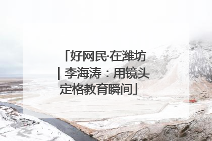 好网民·在潍坊｜李海涛：用镜头定格教育瞬间