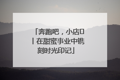奔跑吧，小店㊶丨在甜蜜事业中镌刻时光印记