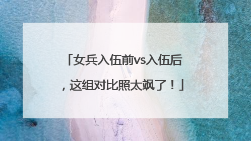 女兵入伍前vs入伍后，这组对比照太飒了！
