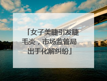 女子美睫引发睫毛炎，市场监管局出手化解纠纷
