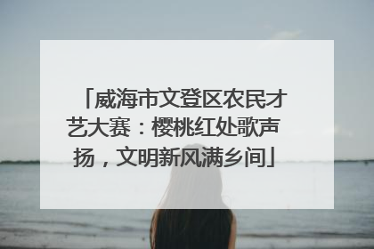 威海市文登区农民才艺大赛：樱桃红处歌声扬，文明新风满乡间