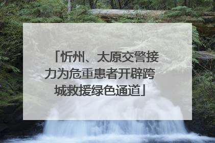 忻州、太原交警接力为危重患者开辟跨城救援绿色通道