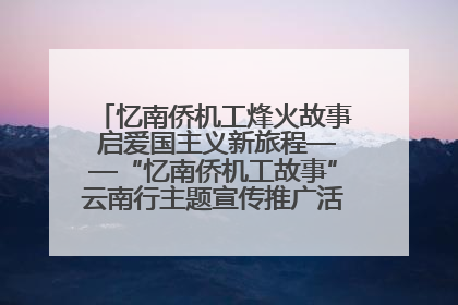 忆南侨机工烽火故事 启爱国主义新旅程——“忆南侨机工故事”云南行主题宣传推广活动圆满收官
