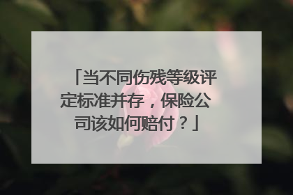 当不同伤残等级评定标准并存，保险公司该如何赔付？