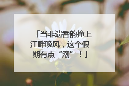 当非遗香韵撞上江畔晚风，这个假期有点“潮”！