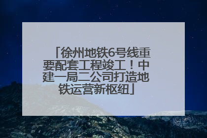 徐州地铁6号线重要配套工程竣工！中建一局二公司打造地铁运营新枢纽