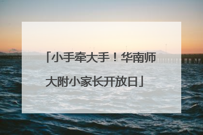 小手牵大手！华南师大附小家长开放日