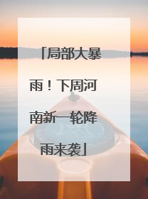 局部大暴雨！下周河南新一轮降雨来袭