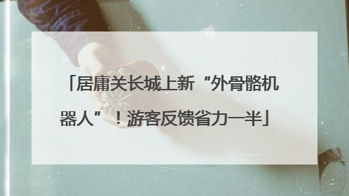 居庸关长城上新“外骨骼机器人”！游客反馈省力一半