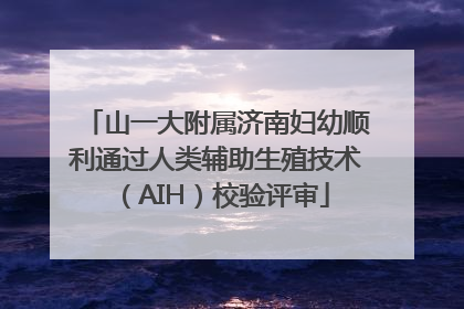 山一大附属济南妇幼顺利通过人类辅助生殖技术（AIH）校验评审