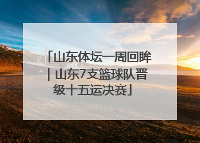 山东体坛一周回眸｜山东7支篮球队晋级十五运决赛