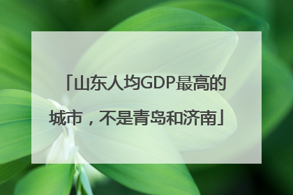 山东人均GDP最高的城市，不是青岛和济南
