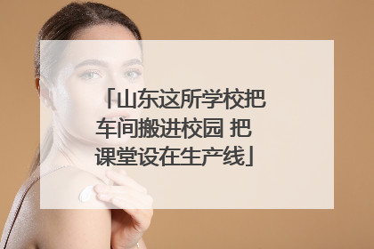 山东这所学校把车间搬进校园 把课堂设在生产线
