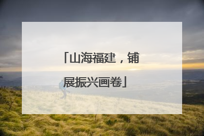 山海福建，铺展振兴画卷