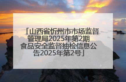山西省忻州市市场监督管理局2025年第2期食品安全监督抽检信息公告2025年第2号
