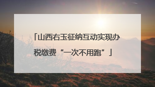 山西右玉征纳互动实现办税缴费“一次不用跑”