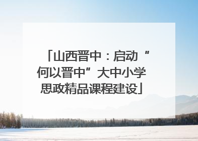 山西晋中：启动“何以晋中”大中小学思政精品课程建设
