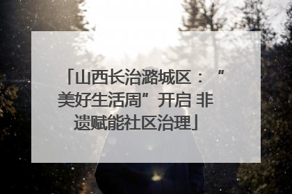 山西长治潞城区：“美好生活周”开启 非遗赋能社区治理