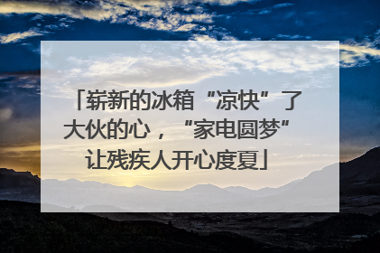 崭新的冰箱“凉快”了大伙的心，“家电圆梦”让残疾人开心度夏