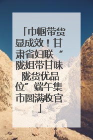 巾帼带货显成效！甘肃省妇联“陇姐带甘味 陇货优品位”端午集市圆满收官
