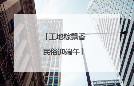 工地粽飘香 民俗迎端午