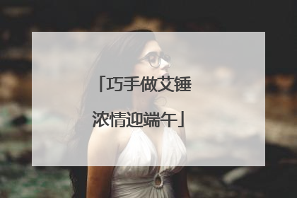 巧手做艾锤 浓情迎端午
