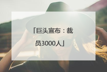 巨头宣布：裁员3000人